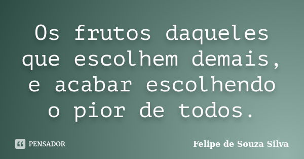 Os frutos daqueles que escolhem demais, e acabar escolhendo o pior de todos.... Frase de Felipe de Souza Silva.