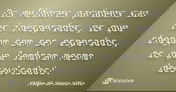 Os melhores parabens sao os inesperados, os que chegam sem ser esperados, os que lembram mesmo desavisados!... Frase de Felipe de Souza Silva.
