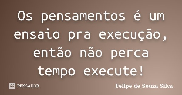 Os pensamentos é um ensaio pra execução, então não perca tempo execute!... Frase de Felipe de Souza Silva.