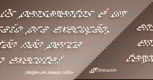Os pensamentos é um ensaio pra execução, então não perca tempo execute!... Frase de Felipe de Souza Silva.