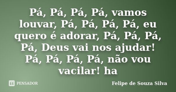 Pá, Pá, Pá, Pá, vamos louvar, Pá, Pá, Pá, Pá, eu quero é adorar, Pá, Pá, Pá, Pá, Deus vai nos ajudar! Pá, Pá, Pá, Pá, não vou vacilar! ha... Frase de Felipe de Souza Silva.