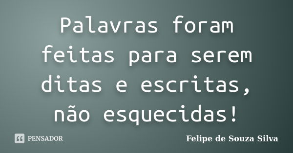 Palavras foram feitas para serem ditas e escritas, não esquecidas!... Frase de Felipe de Souza Silva.