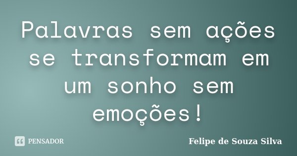 Palavras sem ações se transformam em um sonho sem emoções!... Frase de Felipe de Souza Silva.