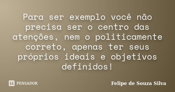 Para ser exemplo você não precisa ser o centro das atenções, nem o politicamente correto, apenas ter seus próprios ideais e objetivos definidos!... Frase de Felipe de Souza Silva.