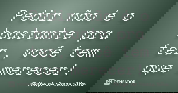Pedir não é o bastante pra ter, você tem que merecer!... Frase de Felipe de Souza Silva.
