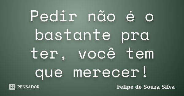 Pedir não é o bastante pra ter, você tem que merecer!... Frase de Felipe de Souza Silva.