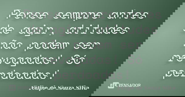 Pense sempre antes de agir, atitudes não podem ser revogadas! Só perdoadas!... Frase de Felipe de Souza Silva.