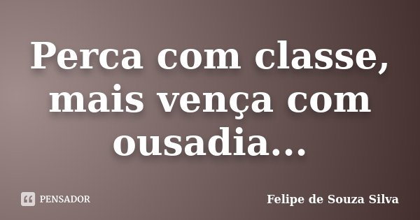 Perca com classe, mais vença com ousadia...... Frase de Felipe de Souza Silva.