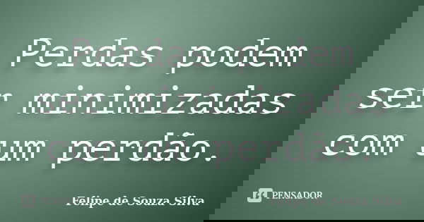 Perdas podem ser minimizadas com um perdão.... Frase de Felipe de Souza Silva.