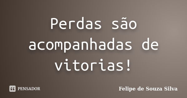 Perdas são acompanhadas de vitorias!... Frase de Felipe de Souza Silva.