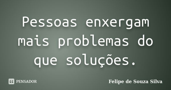 Pessoas enxergam mais problemas do que soluções.... Frase de Felipe de Souza Silva.