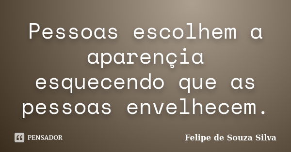 Pessoas escolhem a aparençia esquecendo que as pessoas envelhecem.... Frase de Felipe de Souza Silva.