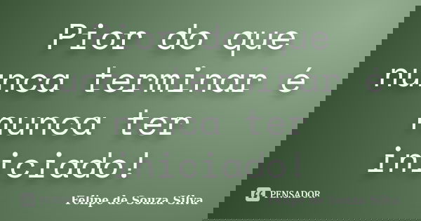 Pior do que nunca terminar é nunca ter iniciado!... Frase de Felipe de Souza Silva.