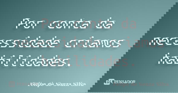 Por conta da necessidade criamos habilidades.... Frase de Felipe de Souza Silva.