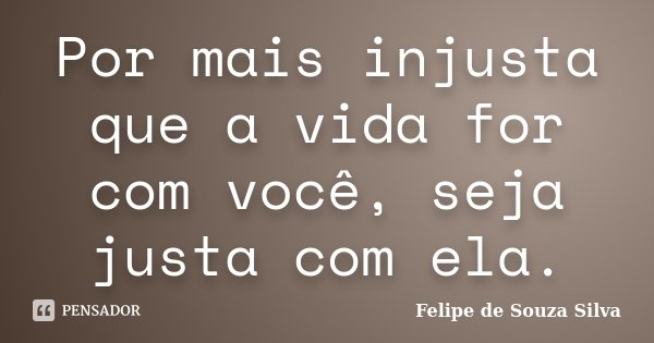 Por mais injusta que a vida for com você, seja justa com ela.... Frase de Felipe de Souza Silva.