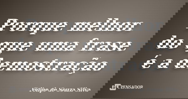 Porque melhor do que uma frase é a demostração... Frase de Felipe de Souza Silva.