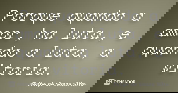 Porque quando a amor, ha luta, e quando a luta, a vitoria.... Frase de Felipe de Souza Silva.