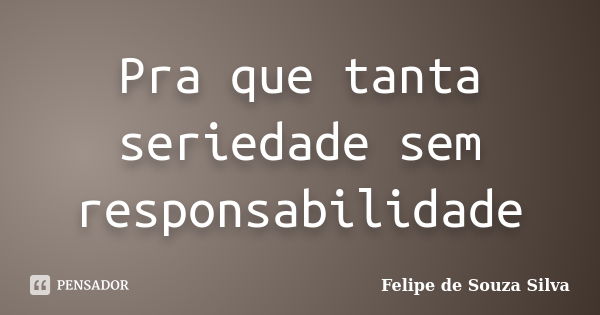 Pra que tanta seriedade sem responsabilidade... Frase de Felipe de Souza Silva.