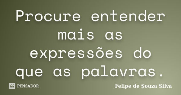 Procure entender mais as expressões do que as palavras.... Frase de Felipe de Souza Silva.