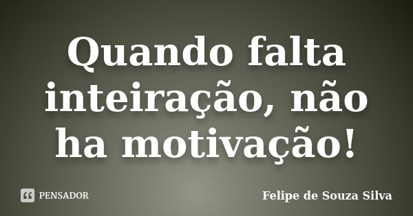 Quando falta inteiração, não ha motivação!... Frase de Felipe de Souza Silva.