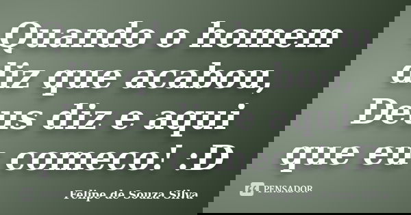 Quando o homem diz que acabou, Deus diz e aqui que eu comeco! :D... Frase de Felipe de Souza Silva.