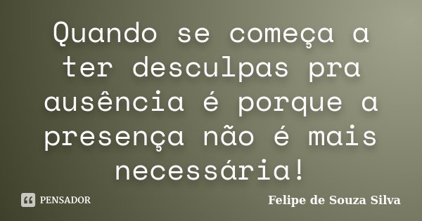 Quando se começa a ter desculpas pra ausência é porque a presença não é mais necessária!... Frase de Felipe de Souza Silva.