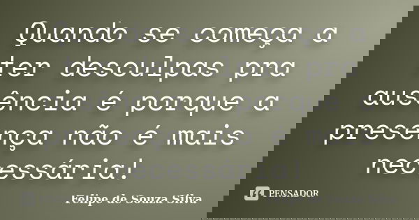 Quando se começa a ter desculpas pra ausência é porque a presença não é mais necessária!... Frase de Felipe de Souza Silva.