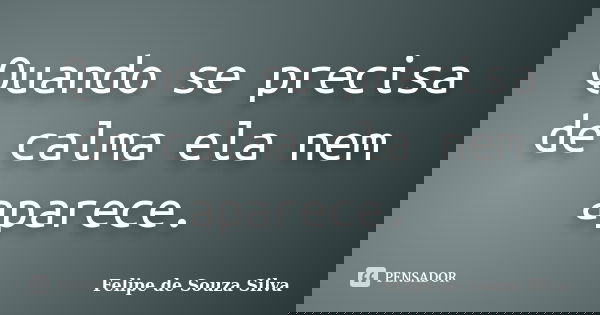 Quando se precisa de calma ela nem aparece.... Frase de Felipe de Souza Silva.