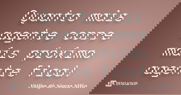Quanto mais agente corre mais próximo agente fica!... Frase de Felipe de Souza Silva.