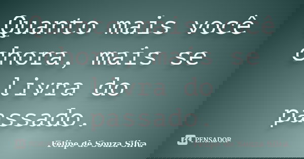 Quanto mais você chora, mais se livra do passado.... Frase de Felipe de Souza Silva.