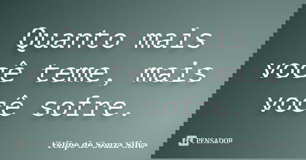 Quanto mais você teme, mais você sofre.... Frase de Felipe de Souza Silva.