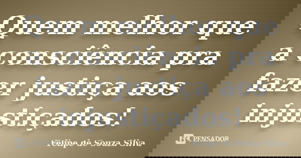 Quem melhor que a consciência pra fazer justiça aos injustiçados!... Frase de Felipe de Souza Silva.