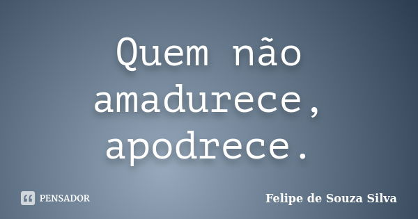 Quem não amadurece, apodrece.... Frase de Felipe de Souza Silva.