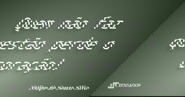 Quem não faz questão perde o coração!... Frase de Felipe de Souza Silva.