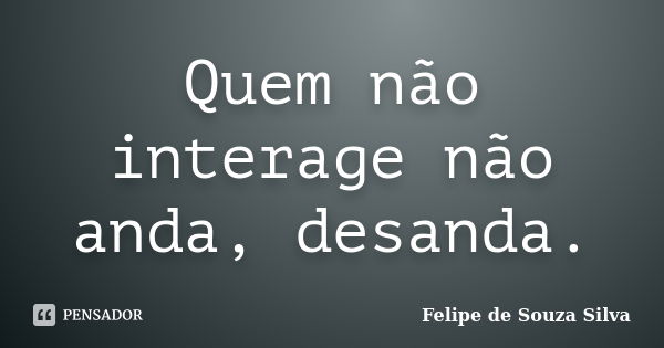 Quem não interage não anda, desanda.... Frase de Felipe de Souza Silva.