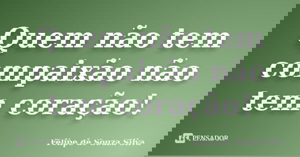 Quem não tem compaixão não tem coração!... Frase de Felipe de Souza Silva.