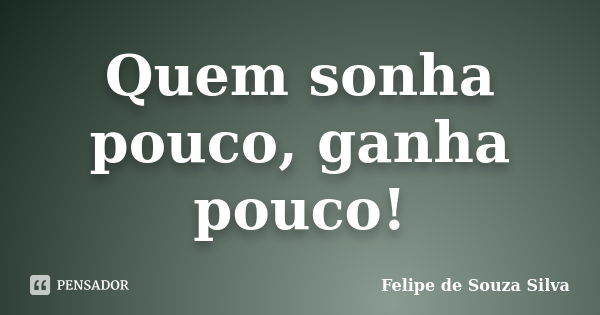 Quem sonha pouco, ganha pouco!... Frase de Felipe de Souza Silva.