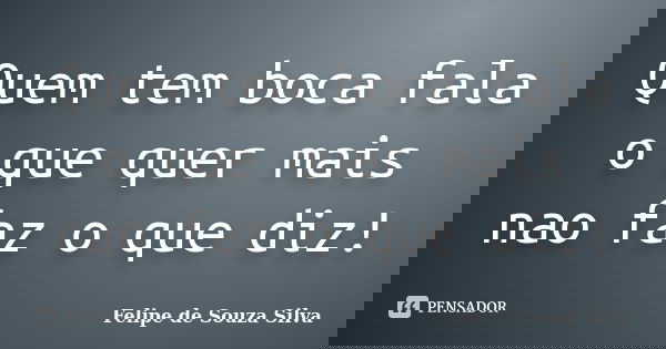 Quem tem boca fala o que quer mais nao faz o que diz!... Frase de Felipe de Souza Silva.