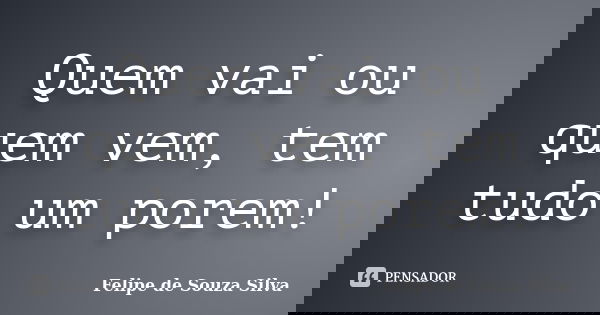 Quem vai ou quem vem, tem tudo um porem!... Frase de Felipe de Souza Silva.
