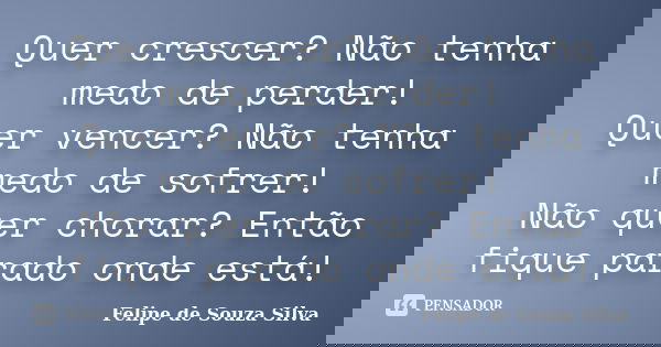 Quer crescer? Não tenha medo de perder! Quer vencer? Não tenha medo de sofrer! Não quer chorar? Então fique parado onde está!... Frase de Felipe de Souza Silva.