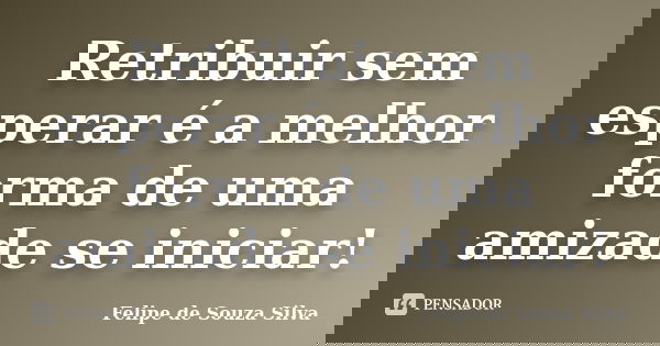 Retribuir sem esperar é a melhor forma de uma amizade se iniciar!... Frase de Felipe de Souza Silva.