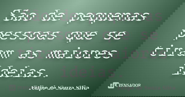 São de pequenas pessoas que se tiram as maiores ideias.... Frase de Felipe de Souza Silva.
