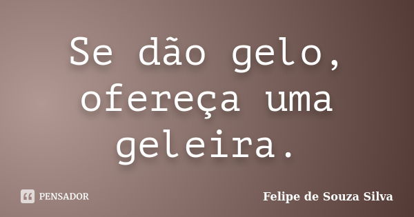 Se dão gelo, ofereça uma geleira.... Frase de Felipe de Souza Silva.