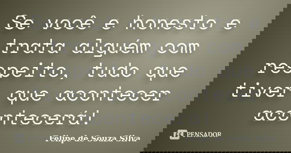 Se você e honesto e trata alguém com respeito, tudo que tiver que acontecer acontecerá!... Frase de Felipe de Souza Silva.