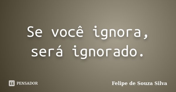 Se você ignora, será ignorado.... Frase de Felipe de Souza Silva.