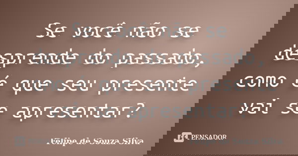 Se você não se desprende do passado, como é que seu presente vai se apresentar?... Frase de Felipe de Souza Silva.