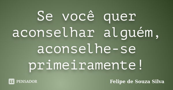 Se você quer aconselhar alguém, aconselhe-se primeiramente!... Frase de Felipe de Souza Silva.