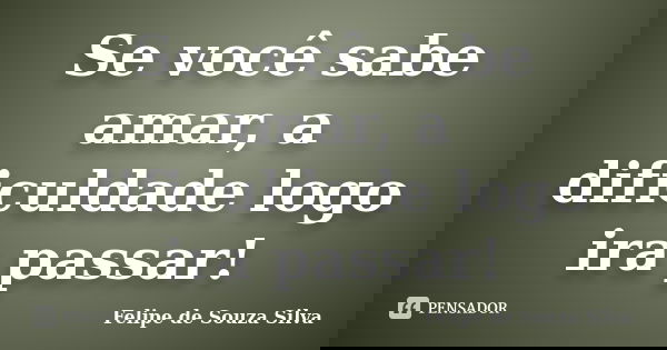 Se você sabe amar, a dificuldade logo ira passar!... Frase de Felipe de Souza Silva.