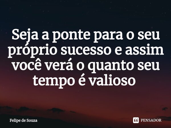 Seja a ponte para o seu próprio sucesso e assim você verá o quanto seu tempo é valioso ⁠... Frase de Felipe de souza.
