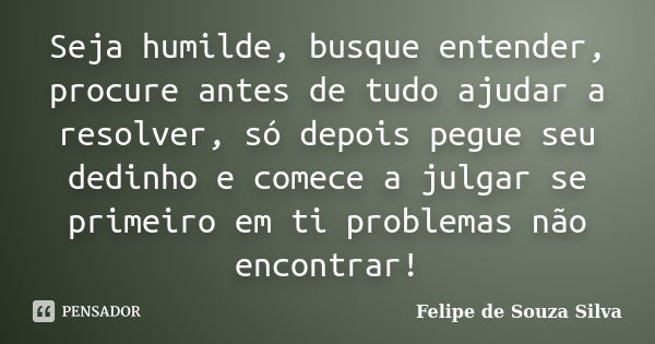 Seja humilde, busque entender, procure antes de tudo ajudar a resolver, só depois pegue seu dedinho e comece a julgar se primeiro em ti problemas não encontrar!... Frase de Felipe de Souza Silva.